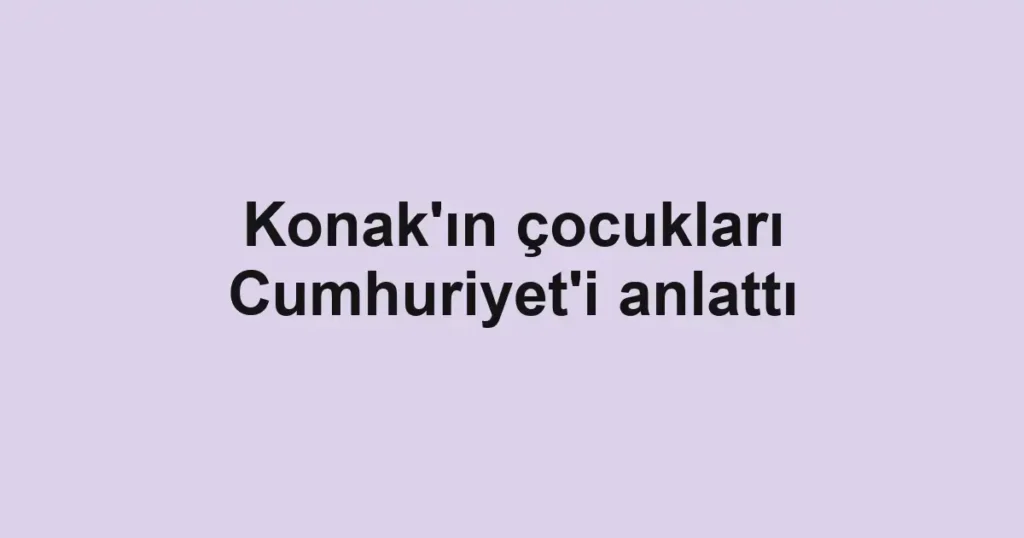 Konak'ın çocukları Cumhuriyet'i anlattı