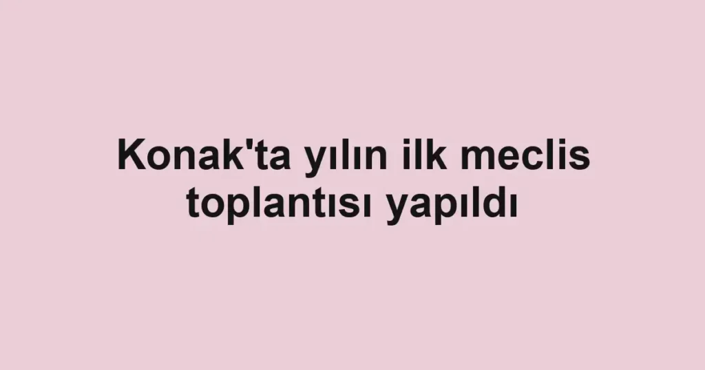 Konak'ta yılın ilk meclis toplantısı yapıldı