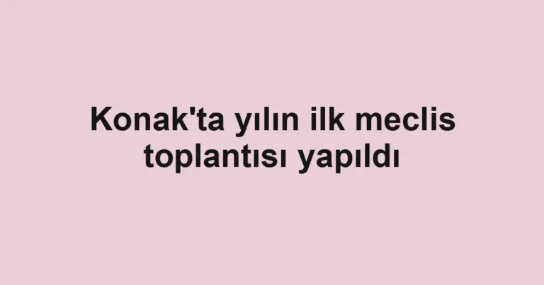 Konak'ta yılın ilk meclis toplantısı yapıldı