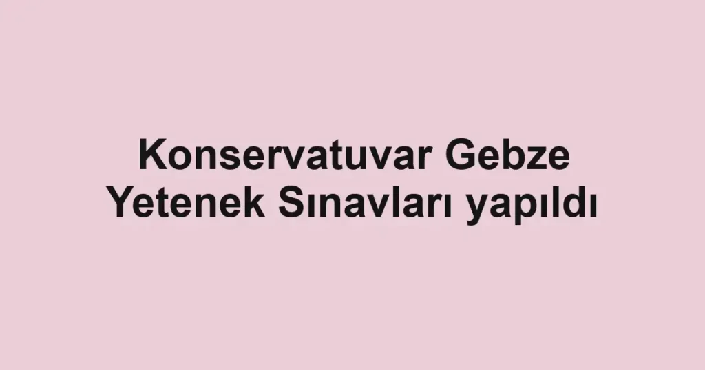 Konservatuvar Gebze Yetenek Sınavları yapıldı
