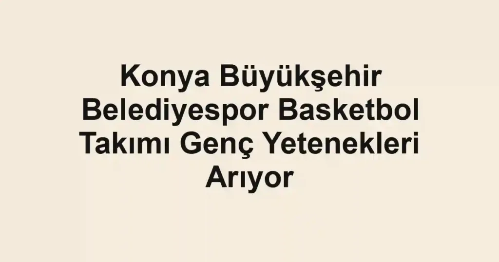 Konya Büyükşehir Belediyespor Basketbol Takımı Genç Yetenekleri Arıyor