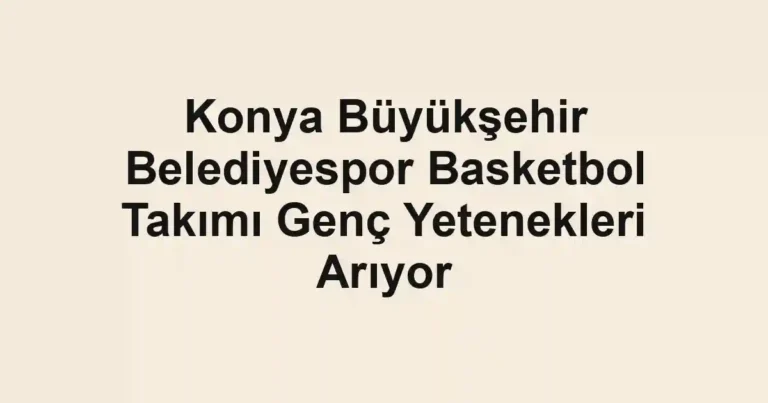 Konya Büyükşehir Belediyespor Basketbol Takımı Genç Yetenekleri Arıyor