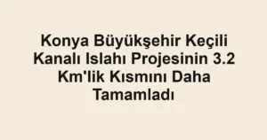 Konya Büyükşehir Keçili Kanalı Islahı Projesinin 3.2 Km'lik Kısmını Daha Tamamladı