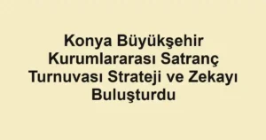Konya Büyükşehir Kurumlararası Satranç Turnuvası Strateji ve Zekayı Buluşturdu