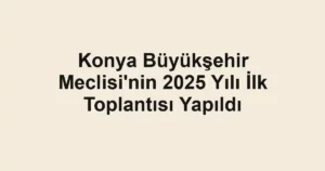 Konya Büyükşehir Meclisi'nin 2025 Yılı İlk Toplantısı Yapıldı