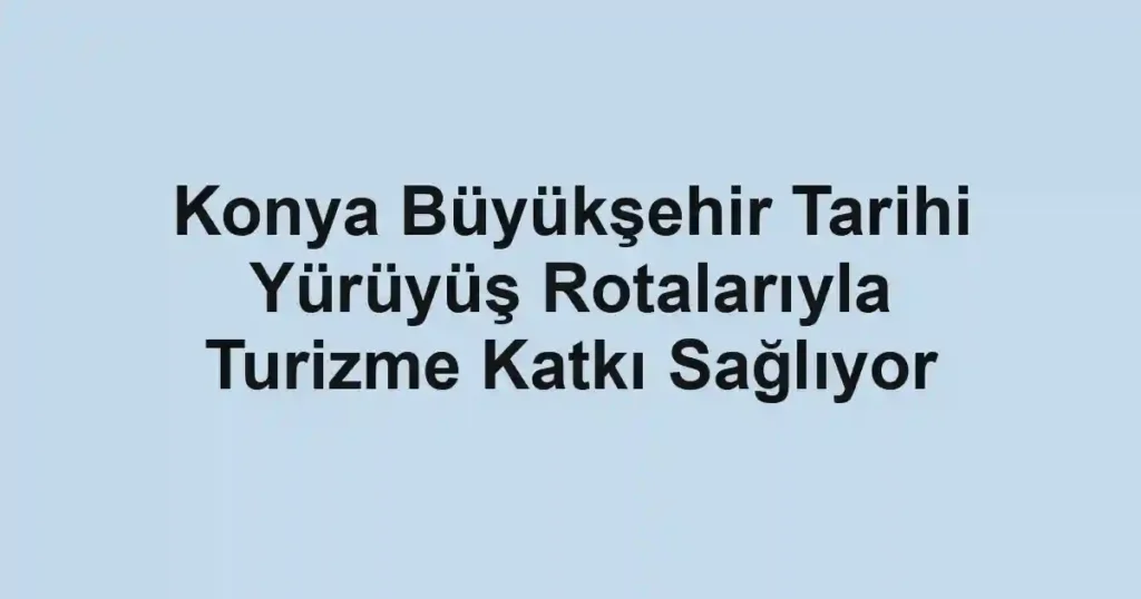 Konya Büyükşehir Tarihi Yürüyüş Rotalarıyla Turizme Katkı Sağlıyor