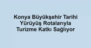 Konya Büyükşehir Tarihi Yürüyüş Rotalarıyla Turizme Katkı Sağlıyor
