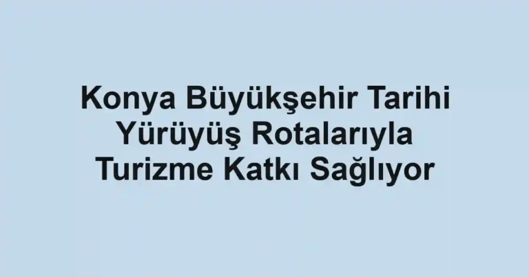 Konya Büyükşehir Tarihi Yürüyüş Rotalarıyla Turizme Katkı Sağlıyor