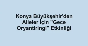 Konya Büyükşehir'den Aileler İçin "Gece Oryantiringi" Etkinliği