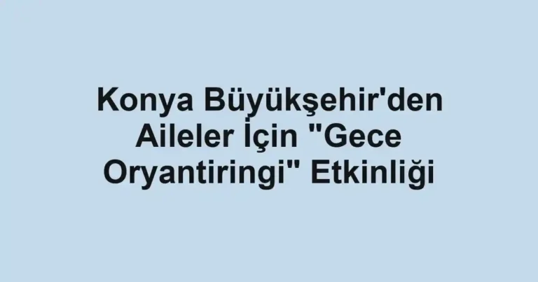 Konya Büyükşehir'den Aileler İçin "Gece Oryantiringi" Etkinliği