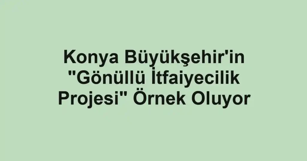 Konya Büyükşehir'in "Gönüllü İtfaiyecilik Projesi" Örnek Oluyor