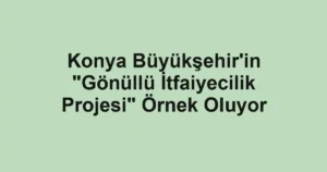 Konya Büyükşehir'in "Gönüllü İtfaiyecilik Projesi" Örnek Oluyor