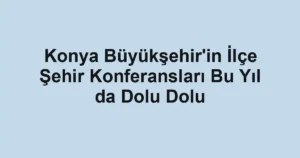 Konya Büyükşehir'in İlçe Şehir Konferansları Bu Yıl da Dolu Dolu