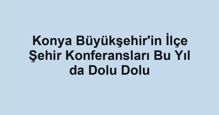Konya Büyükşehir'in İlçe Şehir Konferansları Bu Yıl da Dolu Dolu