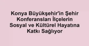 Konya Büyükşehir'in Şehir Konferansları İlçelerin Sosyal ve Kültürel Hayatına Katkı Sağlıyor