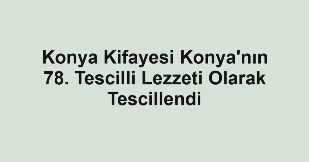 Konya Kifayesi Konya'nın 78. Tescilli Lezzeti Olarak Tescillendi