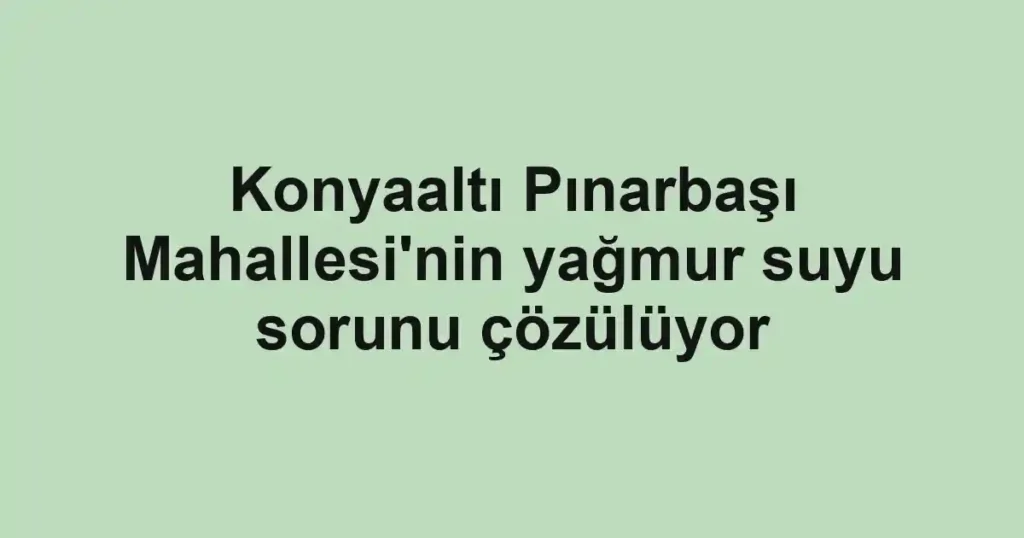 Konyaaltı Pınarbaşı Mahallesi'nin yağmur suyu sorunu çözülüyor