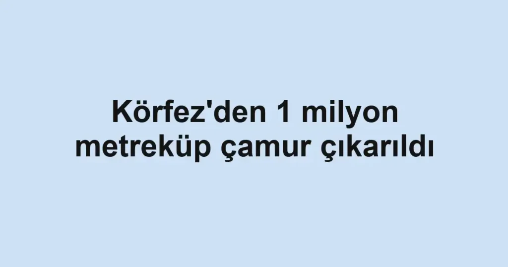 Körfez'den 1 milyon metreküp çamur çıkarıldı
