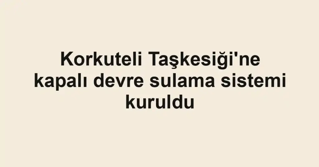 Korkuteli Taşkesiği'ne kapalı devre sulama sistemi kuruldu