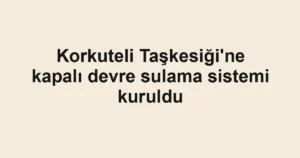 Korkuteli Taşkesiği'ne kapalı devre sulama sistemi kuruldu
