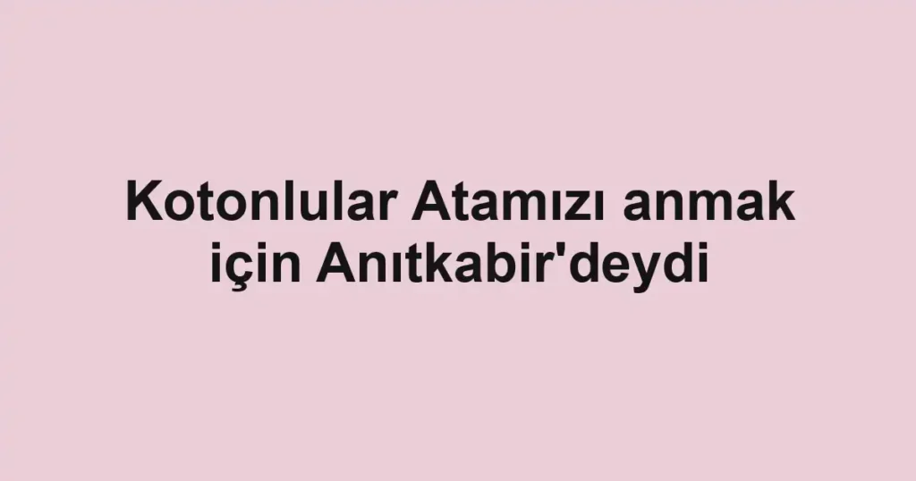 Kotonlular Atamızı anmak için Anıtkabir'deydi