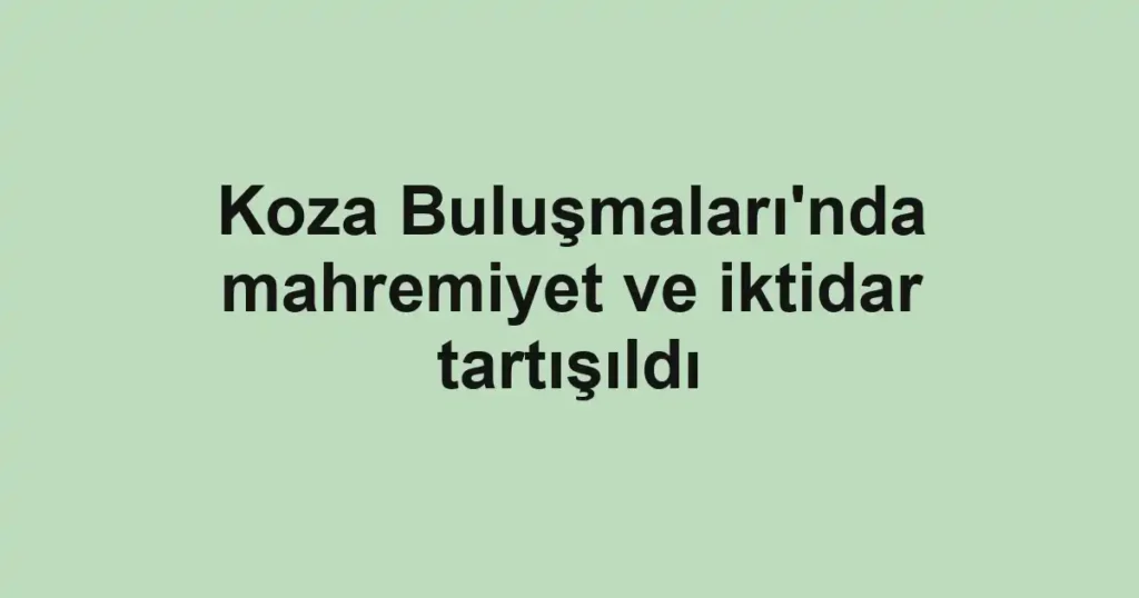 Koza Buluşmaları'nda mahremiyet ve iktidar tartışıldı