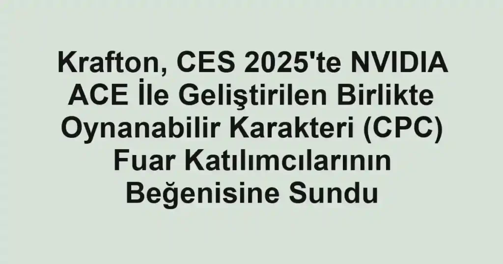 Krafton, CES 2025'te NVIDIA ACE İle Geliştirilen Birlikte Oynanabilir Karakteri (CPC) Fuar Katılımcılarının Beğenisine Sundu