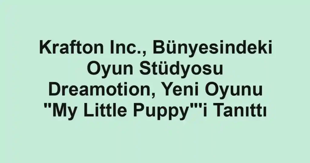 Krafton Inc., Bünyesindeki Oyun Stüdyosu Dreamotion, Yeni Oyunu "My Little Puppy"'i Tanıttı
