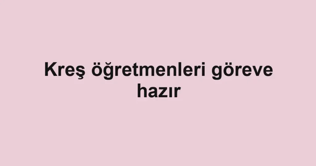 Kreş öğretmenleri göreve hazır
