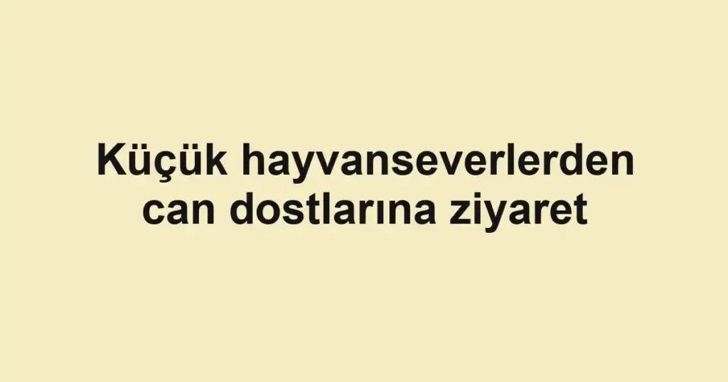 Küçük hayvanseverlerden can dostlarına ziyaret
