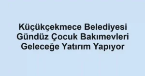 Küçükçekmece Belediyesi Gündüz Çocuk Bakımevleri Geleceğe Yatırım Yapıyor