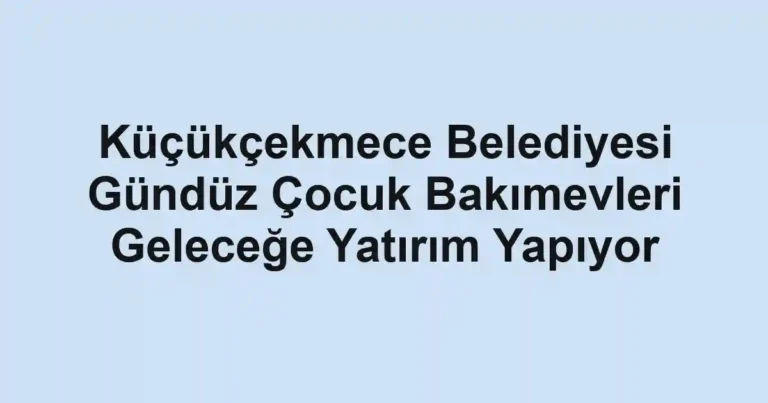 Küçükçekmece Belediyesi Gündüz Çocuk Bakımevleri Geleceğe Yatırım Yapıyor