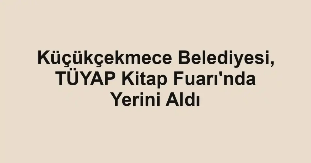 Küçükçekmece Belediyesi, TÜYAP Kitap Fuarı'nda Yerini Aldı