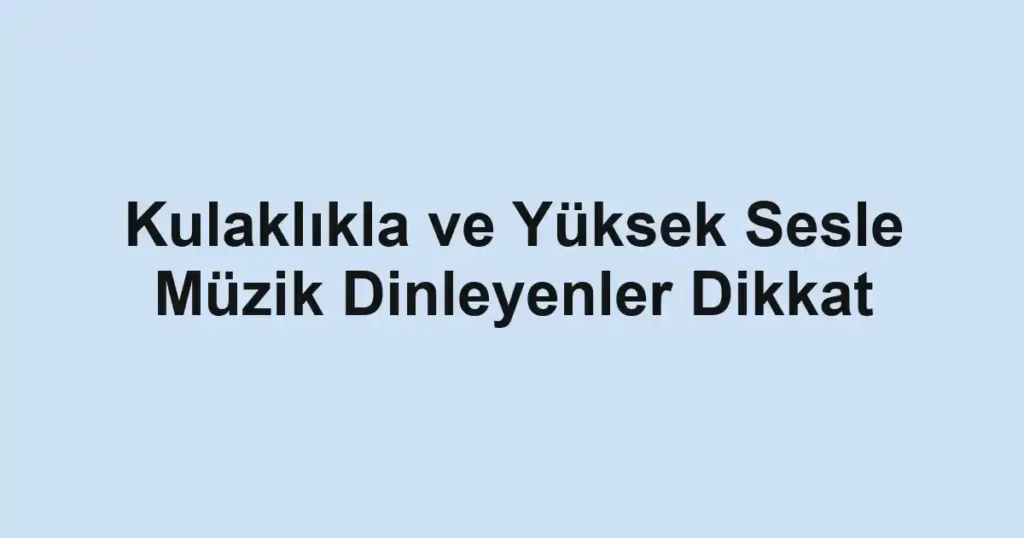 Kulaklıkla ve Yüksek Sesle Müzik Dinleyenler Dikkat