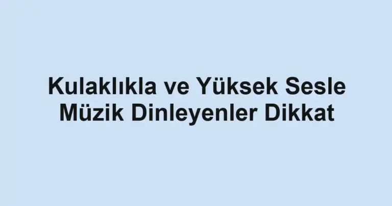 Kulaklıkla ve Yüksek Sesle Müzik Dinleyenler Dikkat