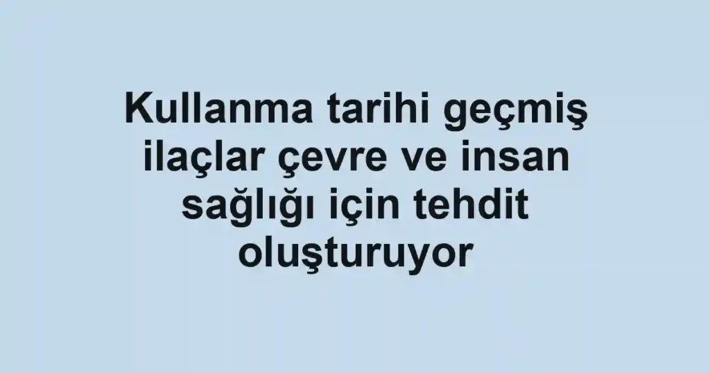 Kullanma tarihi geçmiş ilaçlar çevre ve insan sağlığı için tehdit oluşturuyor