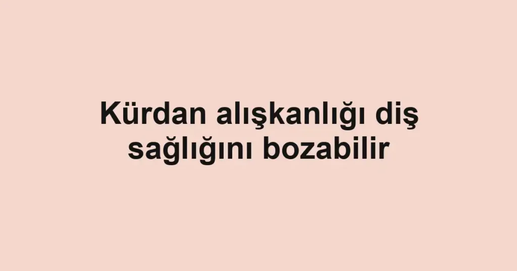 Kürdan alışkanlığı diş sağlığını bozabilir