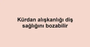 Kürdan alışkanlığı diş sağlığını bozabilir