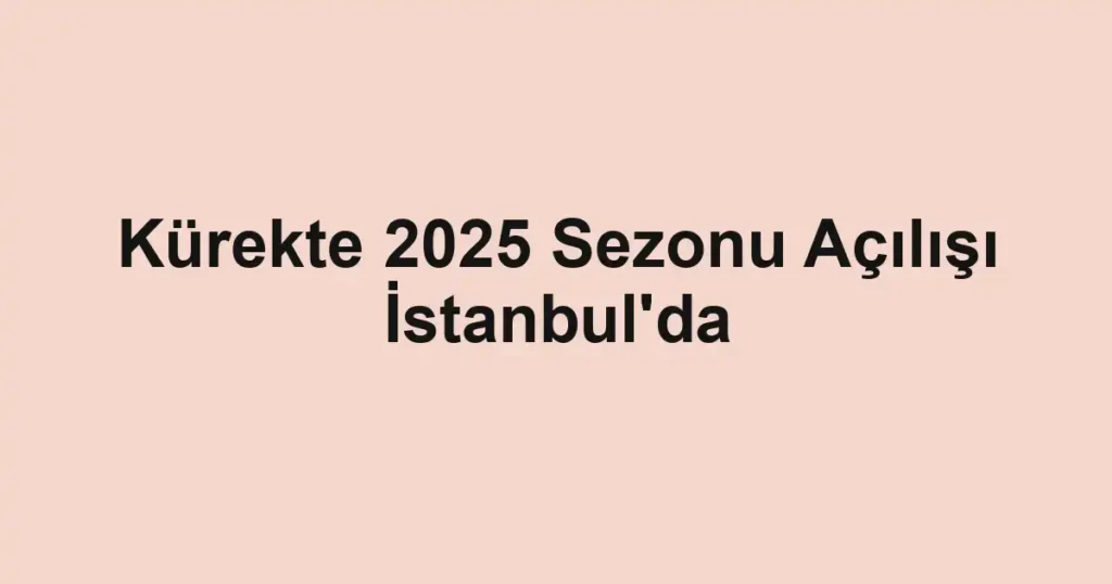 Kürekte 2025 Sezonu Açılışı İstanbul'da