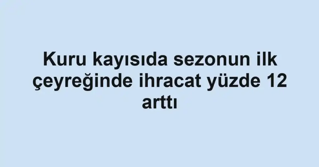 Kuru kayısıda sezonun ilk çeyreğinde ihracat yüzde 12 arttı