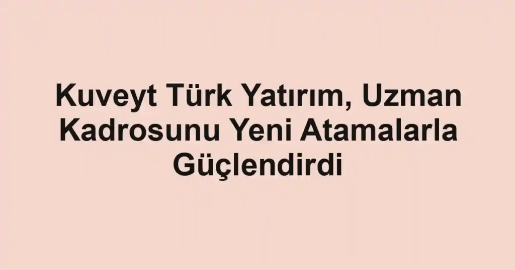 Kuveyt Türk Yatırım, Uzman Kadrosunu Yeni Atamalarla Güçlendirdi