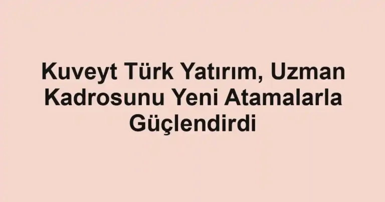 Kuveyt Türk Yatırım, Uzman Kadrosunu Yeni Atamalarla Güçlendirdi