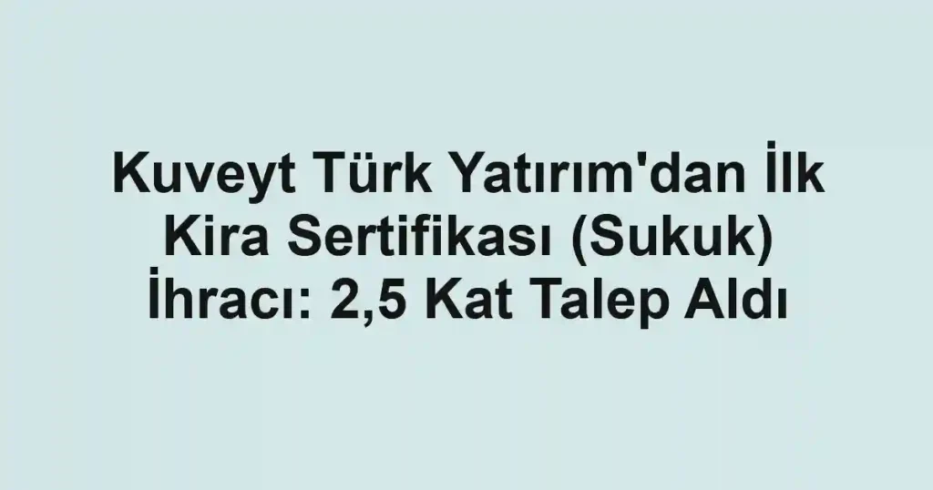 Kuveyt Türk Yatırım'dan İlk Kira Sertifikası (Sukuk) İhracı: 2,5 Kat Talep Aldı