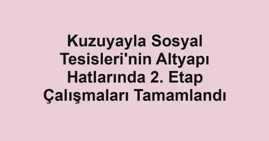 Kuzuyayla Sosyal Tesisleri'nin Altyapı Hatlarında 2. Etap Çalışmaları Tamamlandı