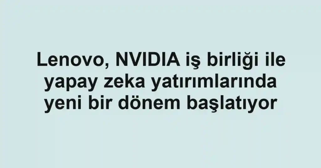 Lenovo, NVIDIA iş birliği ile yapay zeka yatırımlarında yeni bir dönem başlatıyor