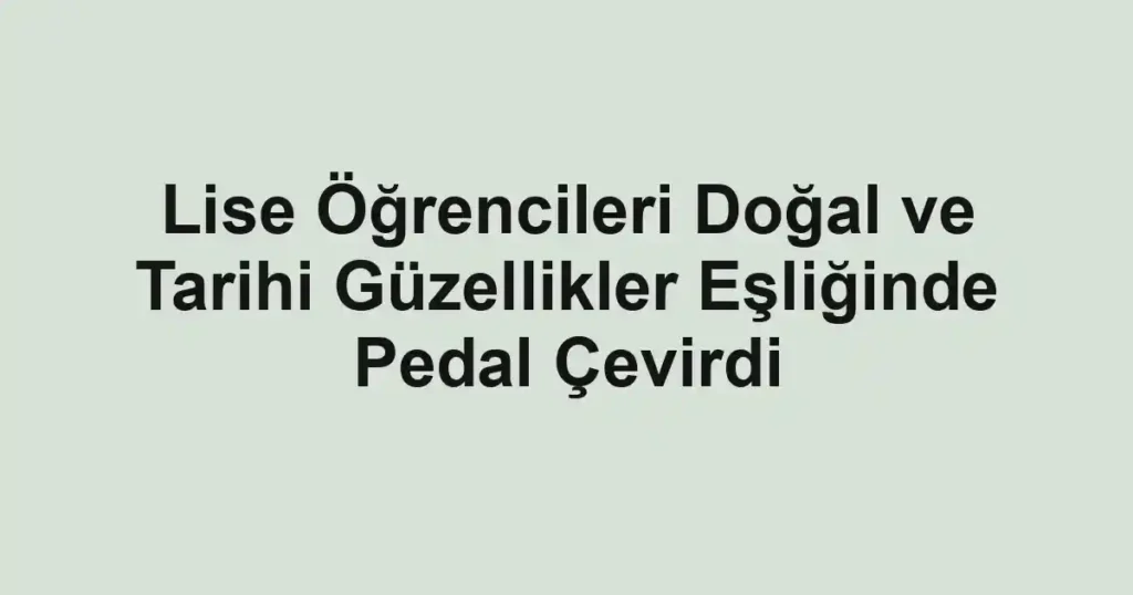 Lise Öğrencileri Doğal ve Tarihi Güzellikler Eşliğinde Pedal Çevirdi