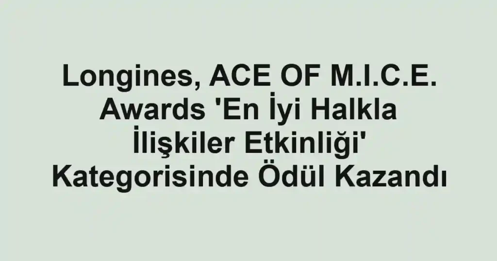 Longines, ACE OF M.I.C.E. Awards 'En İyi Halkla İlişkiler Etkinliği' Kategorisinde Ödül Kazandı