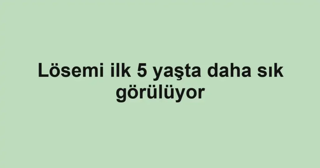 Lösemi ilk 5 yaşta daha sık görülüyor