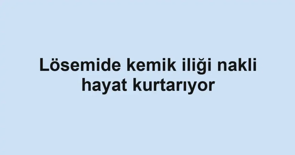 Lösemide kemik iliği nakli hayat kurtarıyor