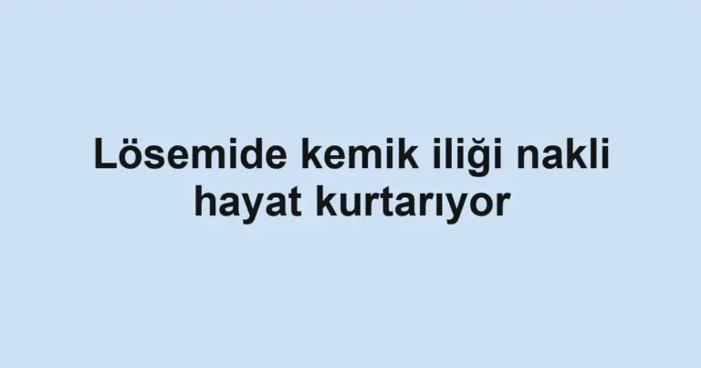 Lösemide kemik iliği nakli hayat kurtarıyor